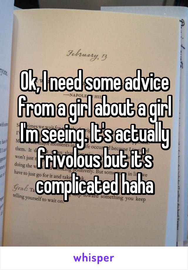 Ok, I need some advice from a girl about a girl I'm seeing. It's actually frivolous but it's complicated haha