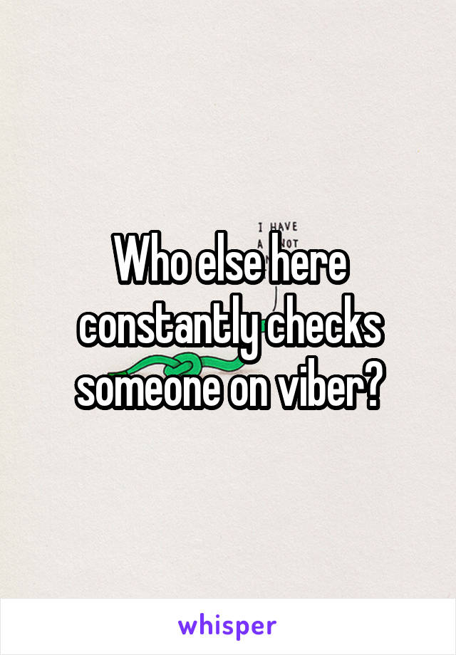 Who else here constantly checks someone on viber?