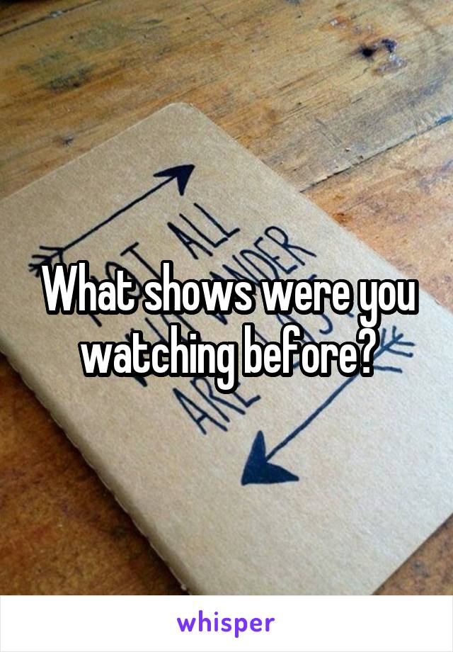 What shows were you watching before?