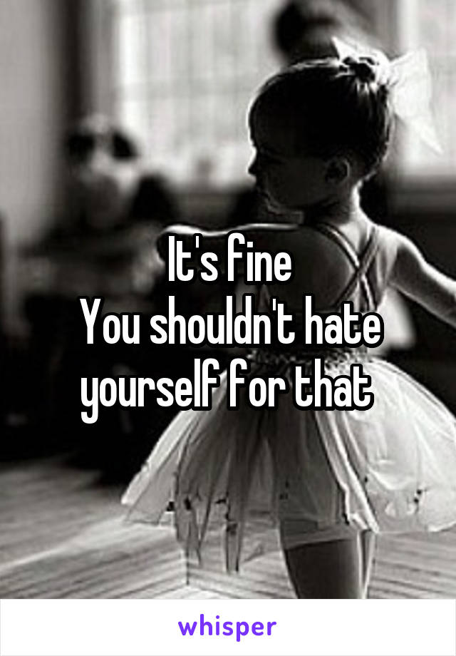 It's fine
You shouldn't hate yourself for that 