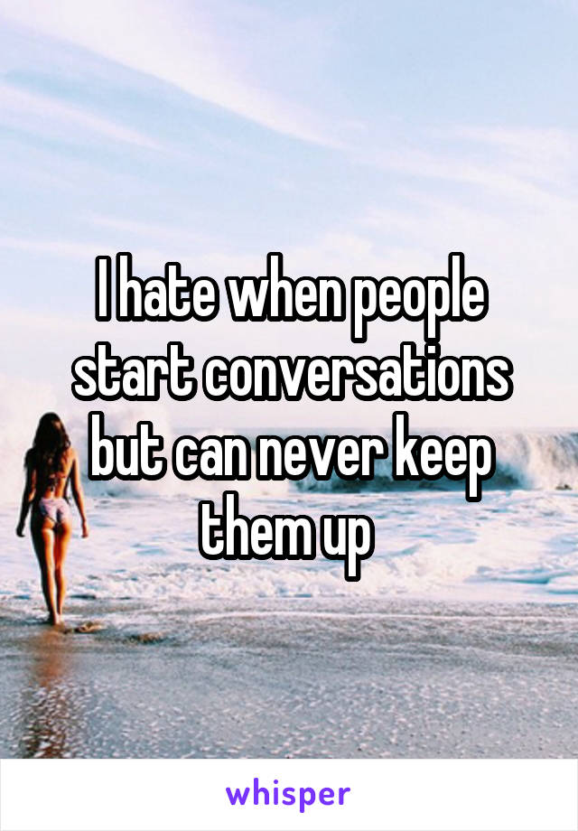 I hate when people start conversations but can never keep them up 