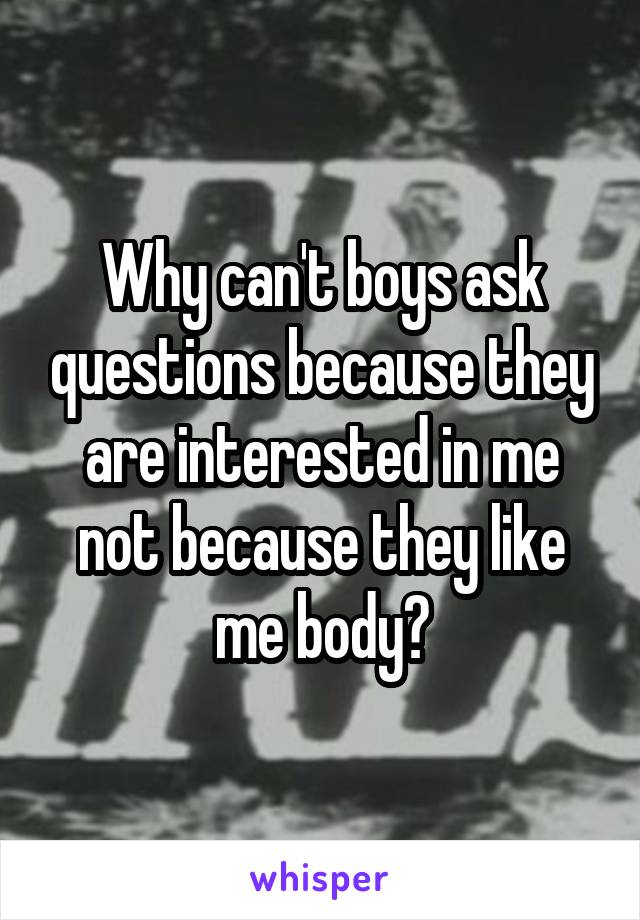 Why can't boys ask questions because they are interested in me not because they like me body?