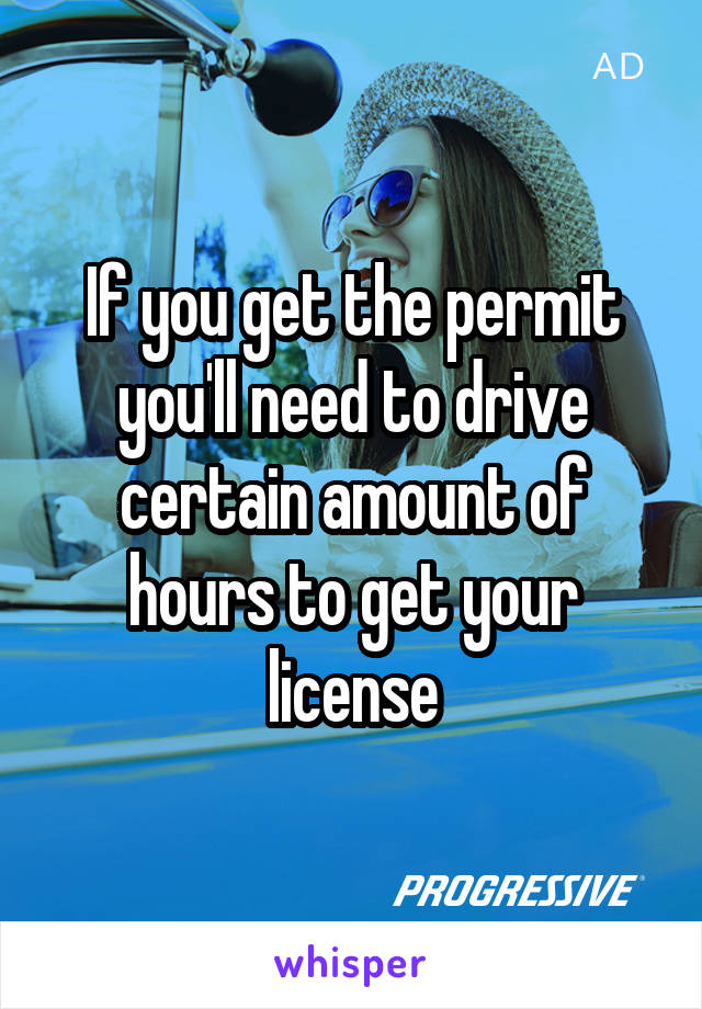 If you get the permit you'll need to drive certain amount of hours to get your license