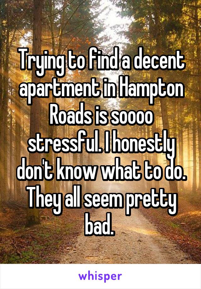 Trying to find a decent apartment in Hampton Roads is soooo stressful. I honestly don't know what to do. They all seem pretty bad. 