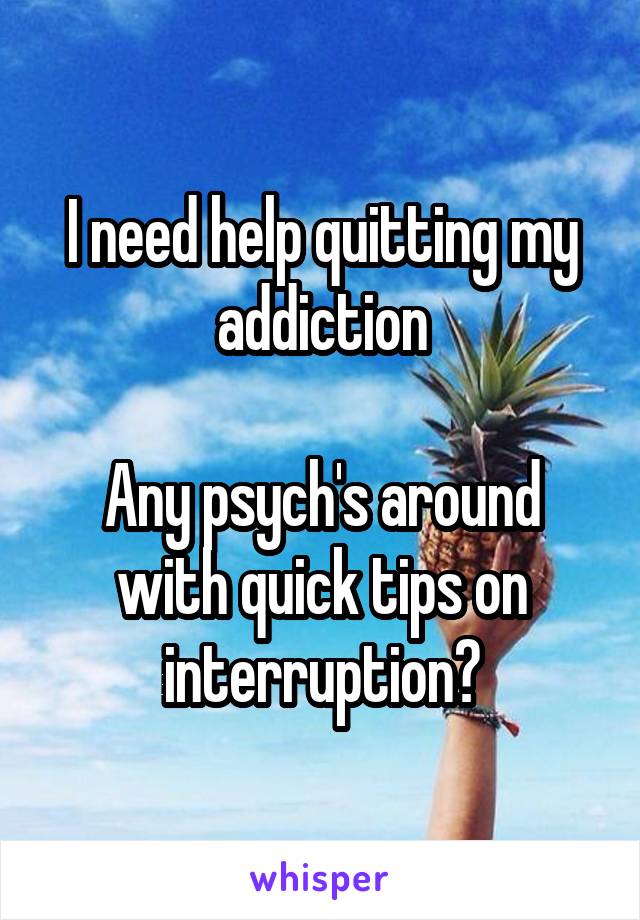 I need help quitting my addiction

Any psych's around with quick tips on interruption?
