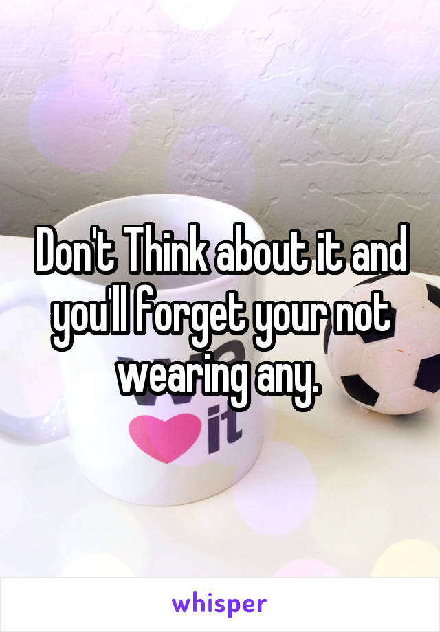 Don't Think about it and you'll forget your not wearing any. 