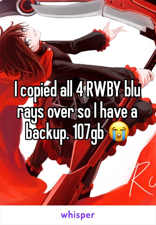 I copied all 4 RWBY blu rays over so I have a backup. 107gb 😭