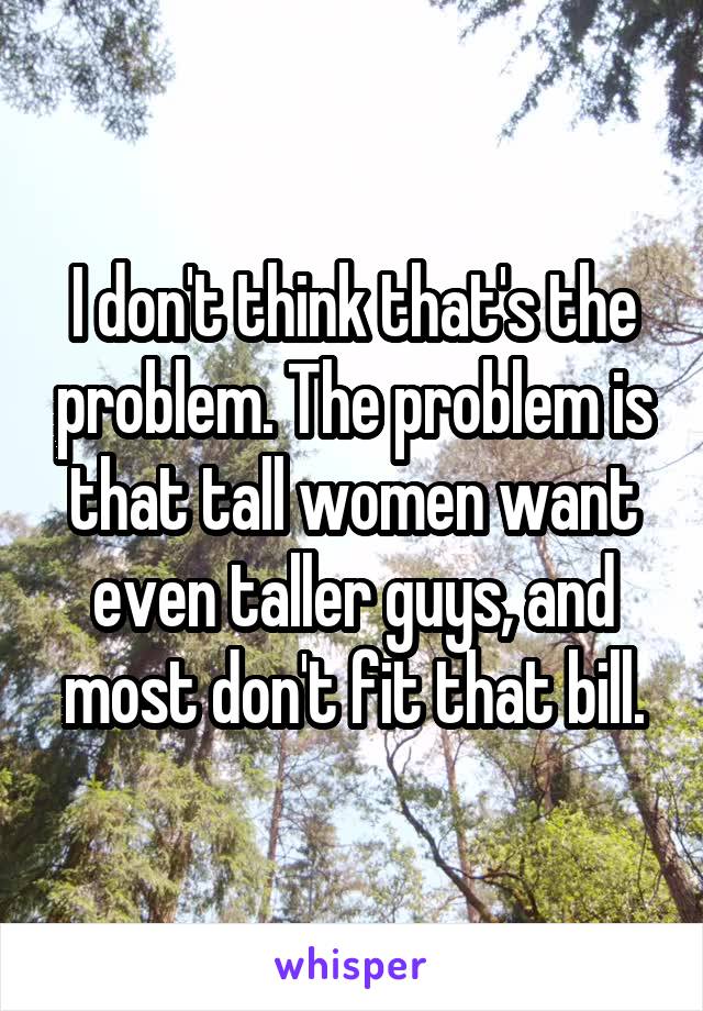I don't think that's the problem. The problem is that tall women want even taller guys, and most don't fit that bill.