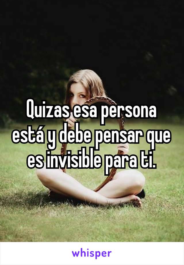 Quizas esa persona está y debe pensar que es invisible para ti.