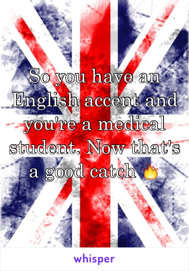 So you have an English accent and you're a medical student. Now that's a good catch 🔥