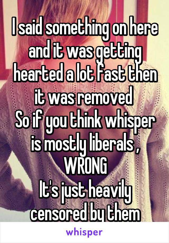 I said something on here and it was getting hearted a lot fast then it was removed 
So if you think whisper is mostly liberals , WRONG
It's just heavily censored by them