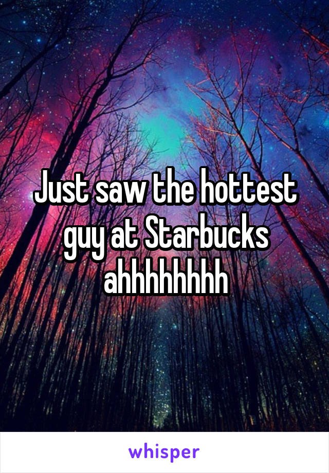 Just saw the hottest guy at Starbucks ahhhhhhhh
