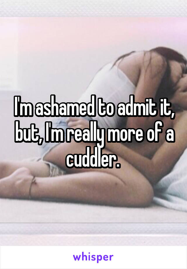 I'm ashamed to admit it, but, I'm really more of a cuddler. 