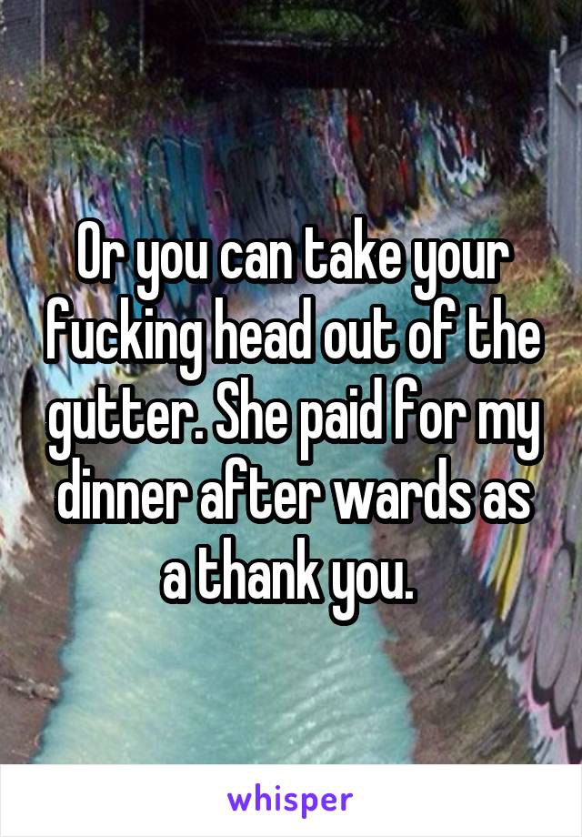Or you can take your fucking head out of the gutter. She paid for my dinner after wards as a thank you. 