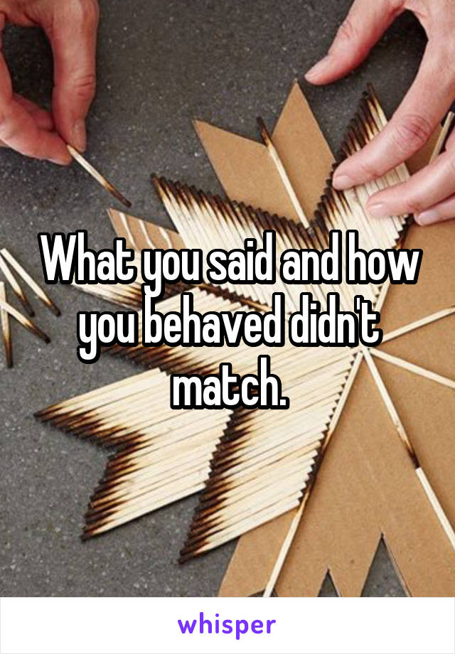 What you said and how you behaved didn't match.