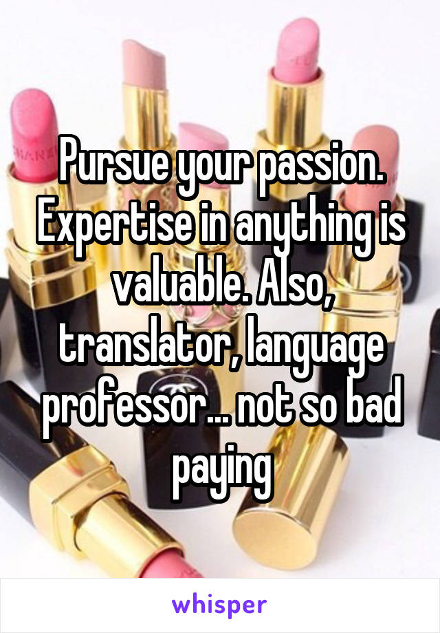 Pursue your passion. Expertise in anything is valuable. Also, translator, language professor... not so bad paying
