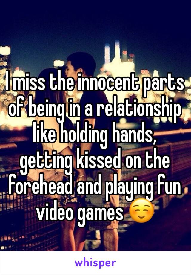 I miss the innocent parts of being in a relationship like holding hands, getting kissed on the forehead and playing fun video games ☺️