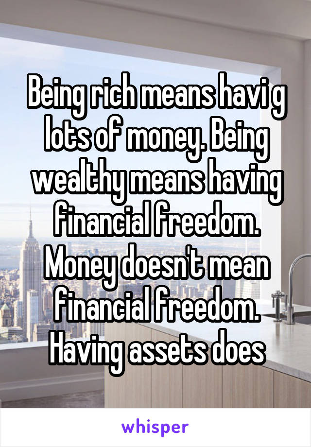 Being rich means havi g lots of money. Being wealthy means having financial freedom. Money doesn't mean financial freedom. Having assets does