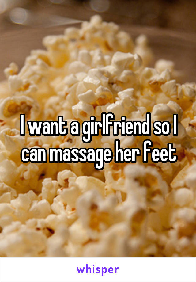 I want a girlfriend so I can massage her feet