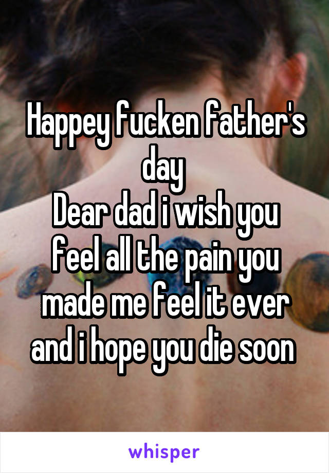 Happey fucken father's day 
Dear dad i wish you feel all the pain you made me feel it ever and i hope you die soon 