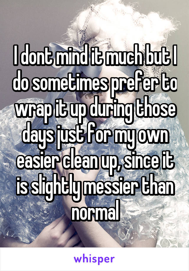 I dont mind it much but I do sometimes prefer to wrap it up during those days just for my own easier clean up, since it is slightly messier than normal