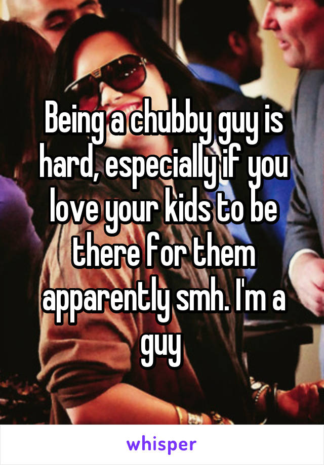 Being a chubby guy is hard, especially if you love your kids to be there for them apparently smh. I'm a guy 