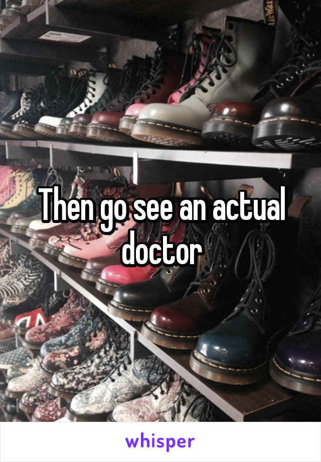 Then go see an actual doctor