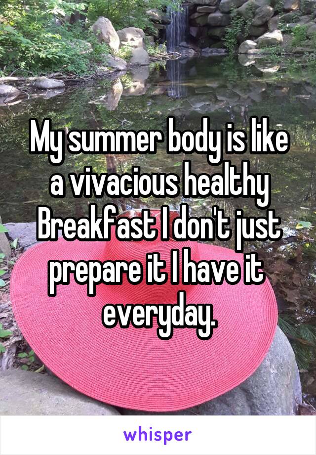 My summer body is like a vivacious healthy Breakfast I don't just prepare it I have it  everyday.