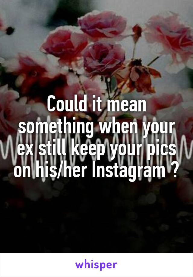 Could it mean something when your ex still keep your pics on his/her Instagram ?