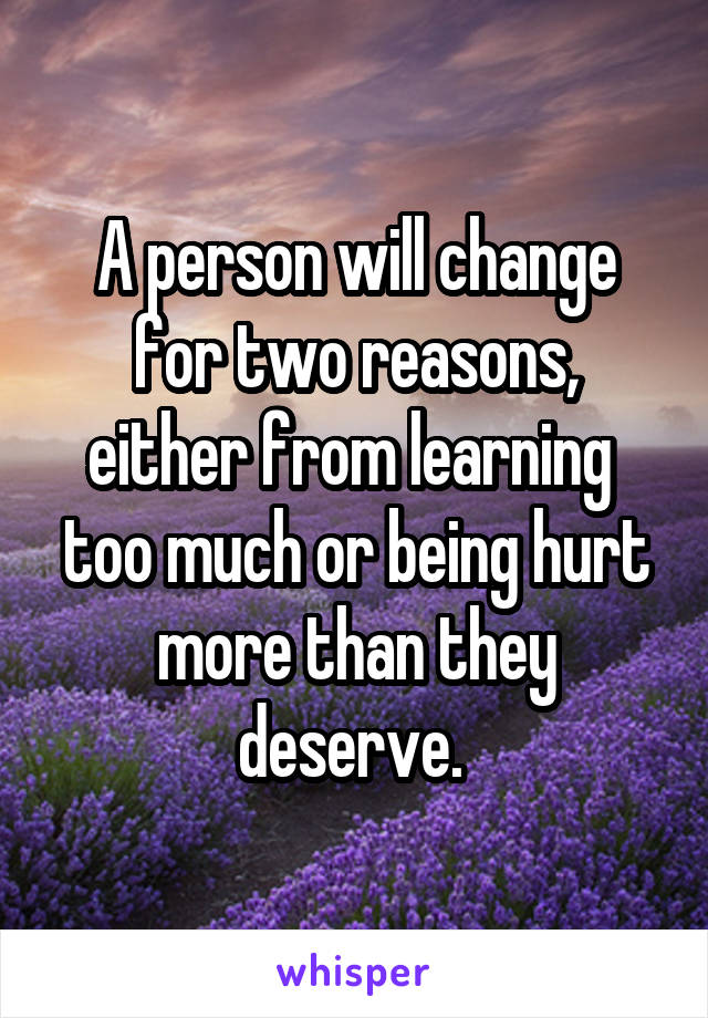 A person will change for two reasons, either from learning  too much or being hurt more than they deserve. 