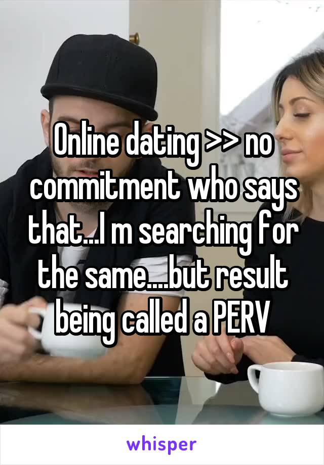 Online dating >> no commitment who says that...I m searching for the same....but result being called a PERV