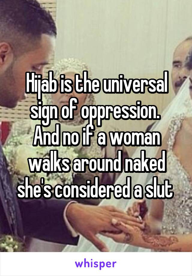 Hijab is the universal sign of oppression. 
And no if a woman walks around naked she's considered a slut 