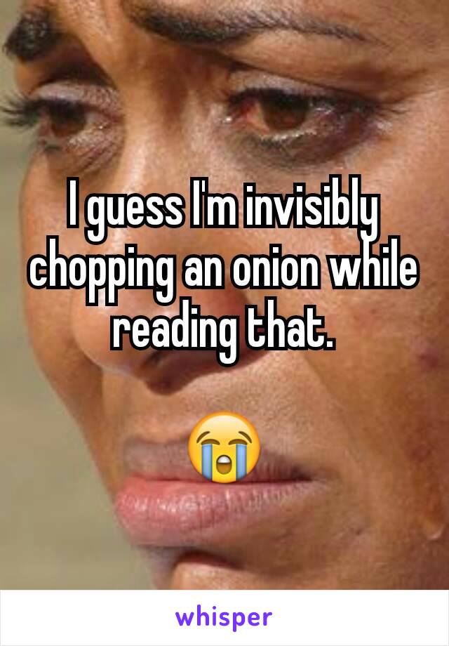 I guess I'm invisibly chopping an onion while reading that.

😭