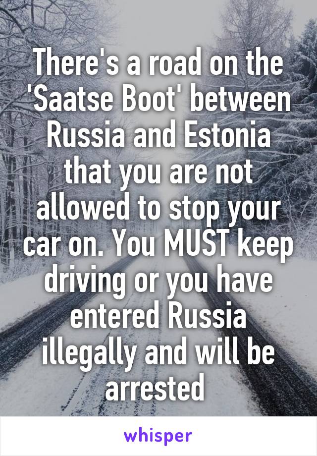 There's a road on the 'Saatse Boot' between Russia and Estonia that you are not allowed to stop your car on. You MUST keep driving or you have entered Russia illegally and will be arrested 