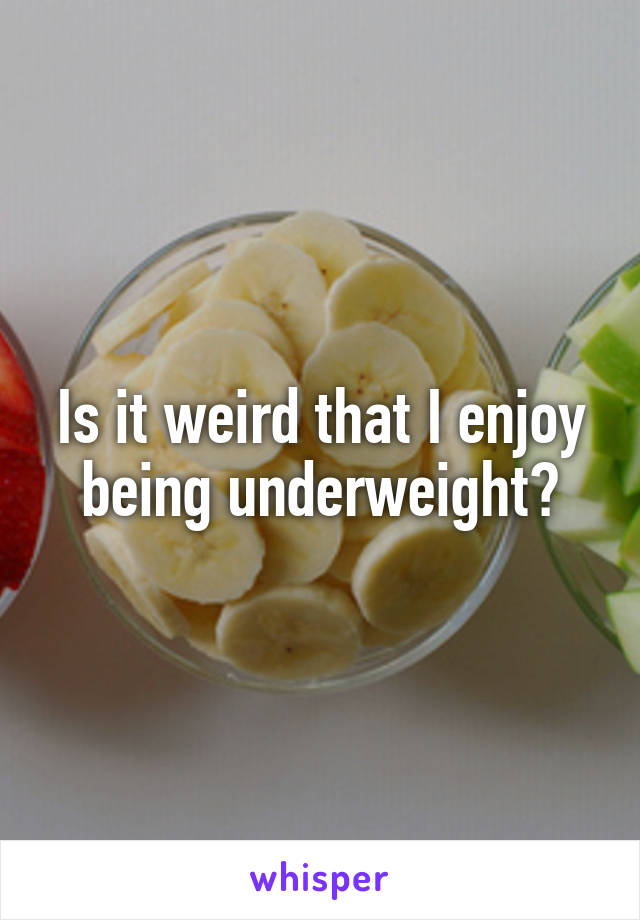 Is it weird that I enjoy being underweight?