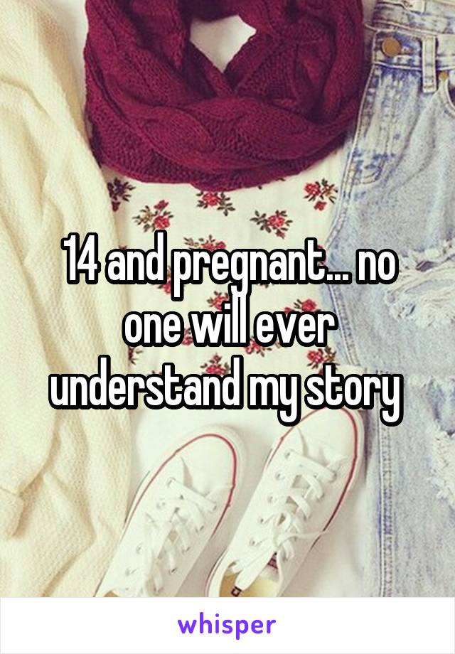 14 and pregnant... no one will ever understand my story 