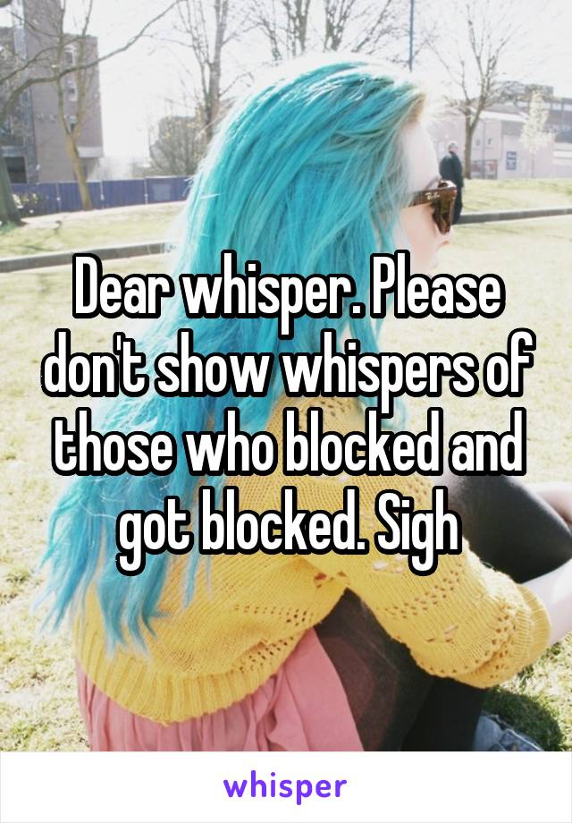 Dear whisper. Please don't show whispers of those who blocked and got blocked. Sigh