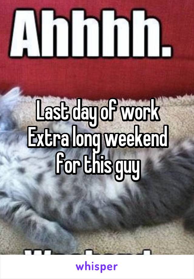 Last day of work
Extra long weekend for this guy