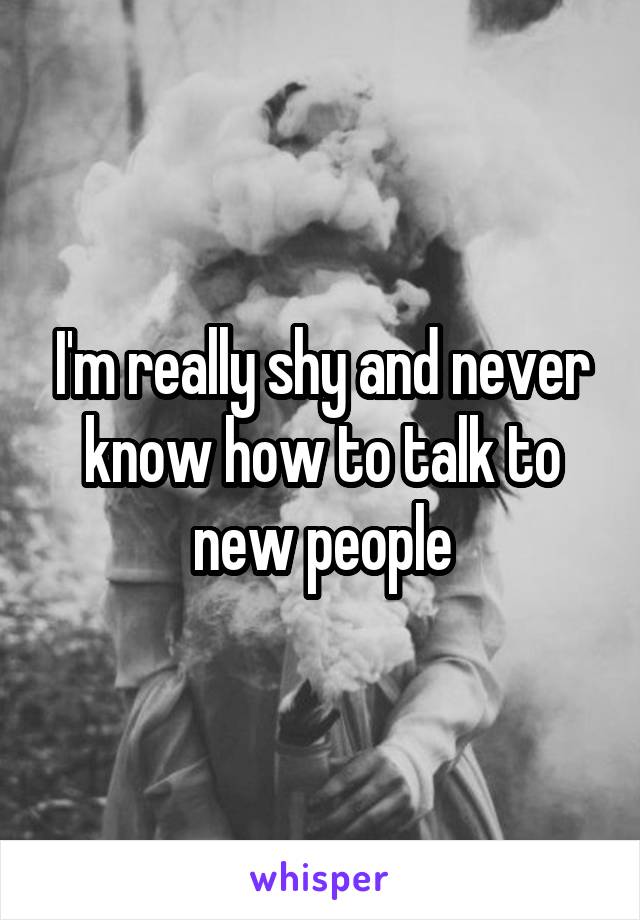 I'm really shy and never know how to talk to new people