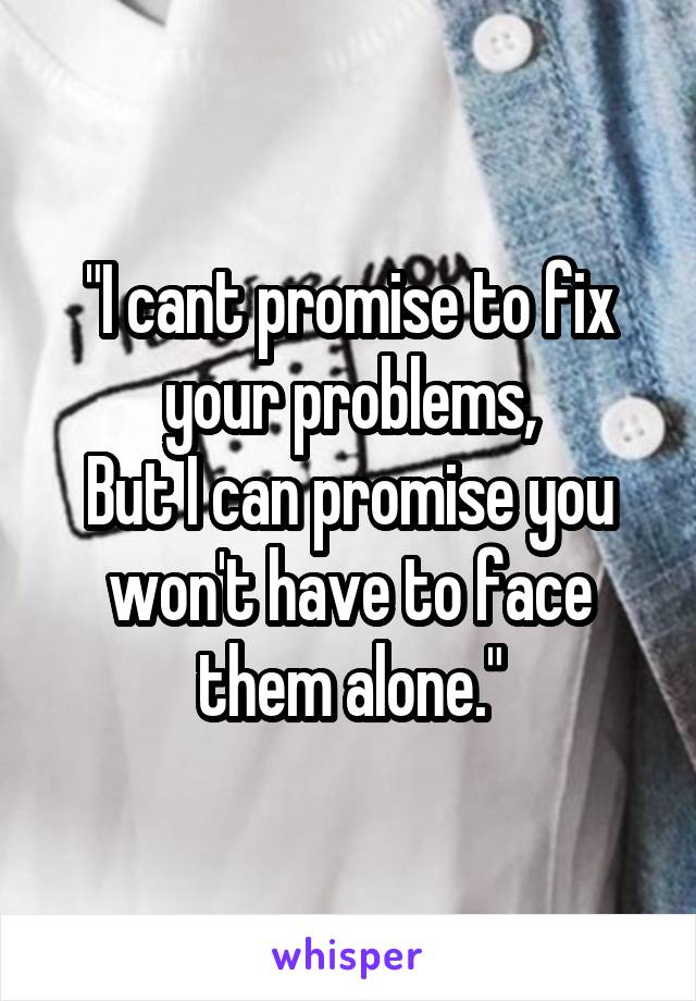 "I cant promise to fix your problems,
But I can promise you won't have to face them alone."