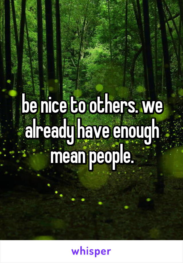 be nice to others. we already have enough mean people.