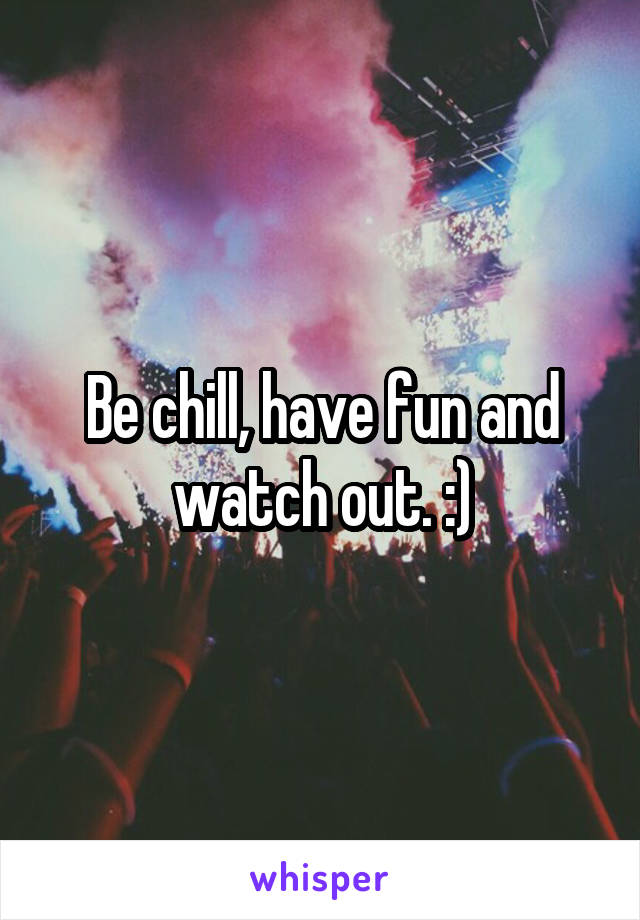 Be chill, have fun and watch out. :)