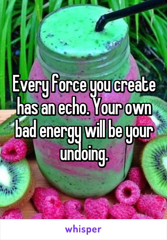 Every force you create has an echo. Your own bad energy will be your undoing.