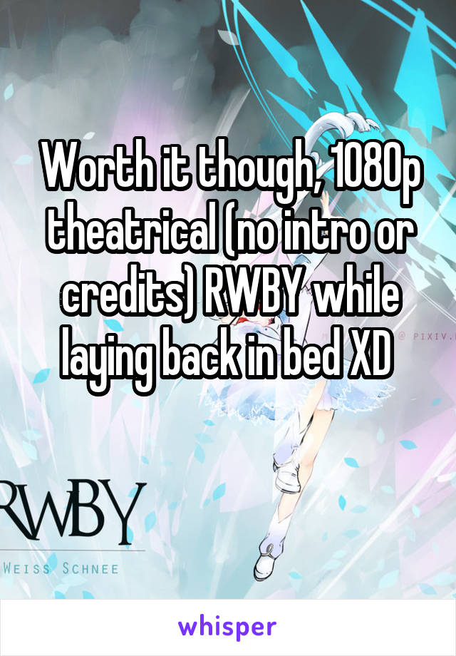 Worth it though, 1080p theatrical (no intro or credits) RWBY while laying back in bed XD 

