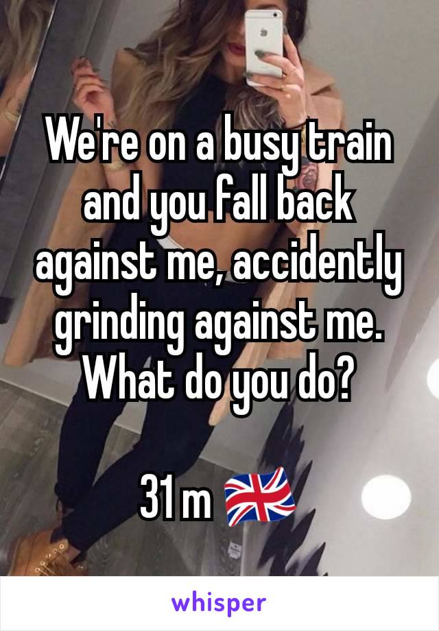 We're on a busy train and you fall back against me, accidently grinding against me.  What do you do?

31 m 🇬🇧