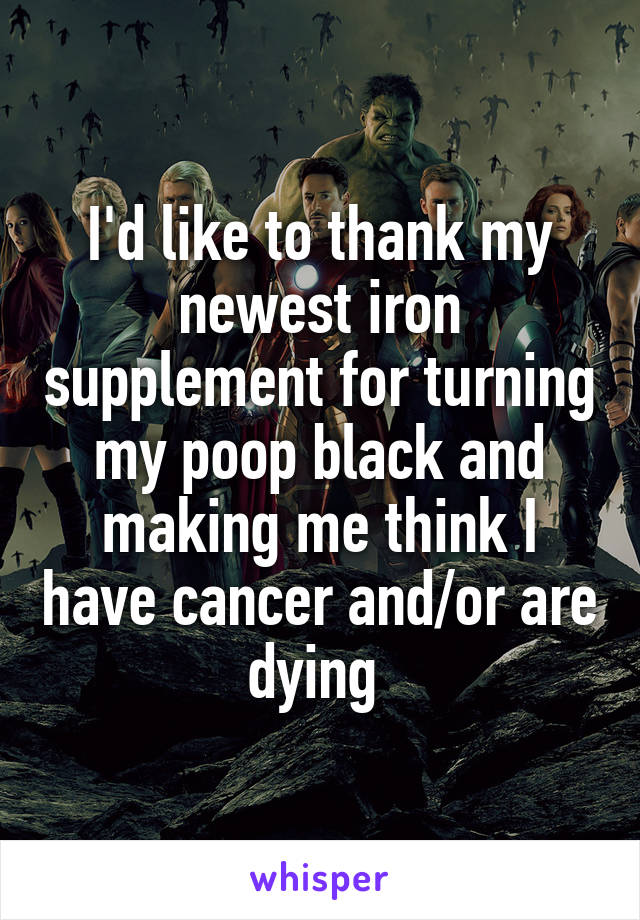 I'd like to thank my newest iron supplement for turning my poop black and making me think I have cancer and/or are dying 