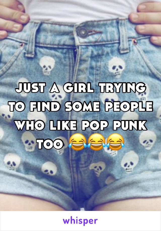 just a girl trying to find some people who like pop punk too 😂😂😂