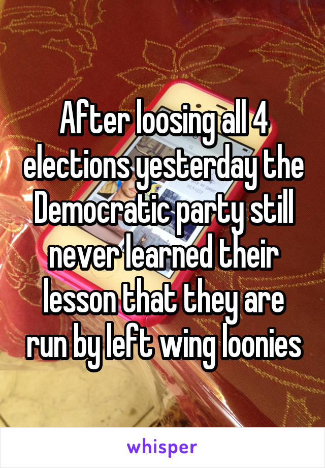 After loosing all 4 elections yesterday the Democratic party still never learned their lesson that they are run by left wing loonies