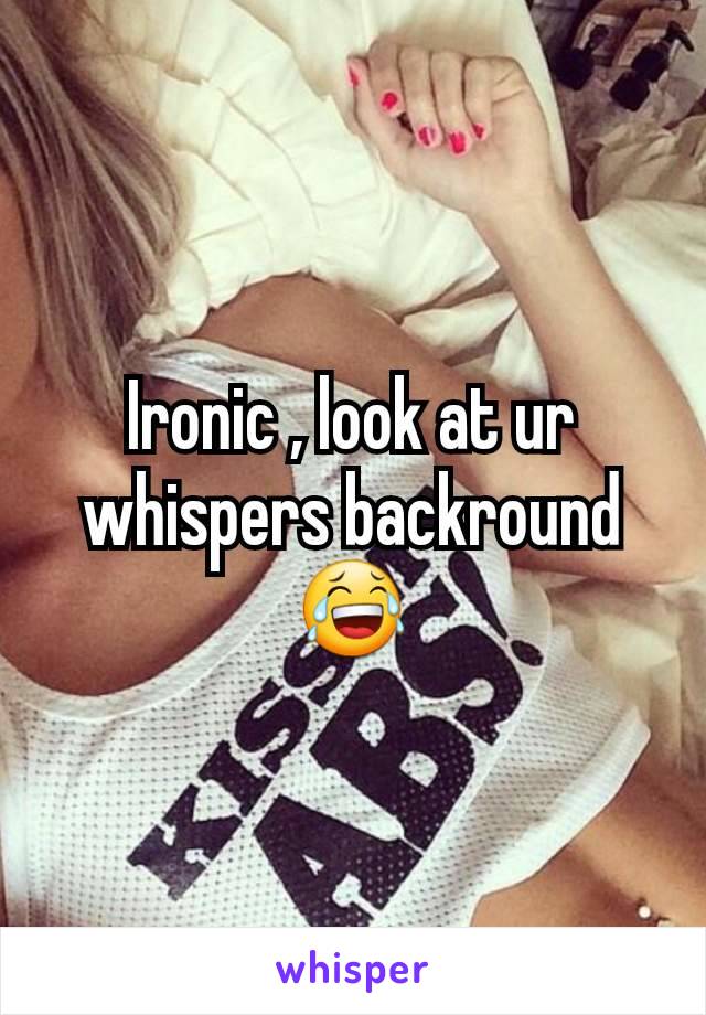 Ironic , look at ur whispers backround😂