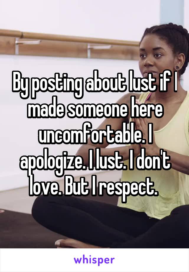 By posting about lust if I made someone here uncomfortable. I apologize. I lust. I don't love. But I respect. 